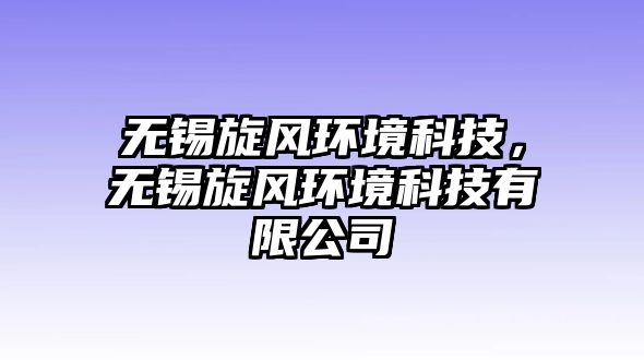 無(wú)錫旋風(fēng)環(huán)境科技，無(wú)錫旋風(fēng)環(huán)境科技有限公司