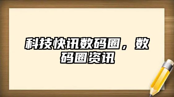 科技快訊數(shù)碼圈，數(shù)碼圈資訊
