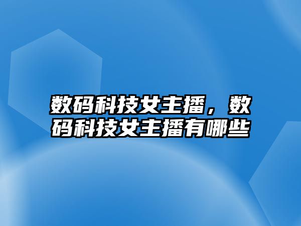 數(shù)碼科技女主播，數(shù)碼科技女主播有哪些