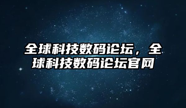 全球科技數(shù)碼論壇，全球科技數(shù)碼論壇官網(wǎng)