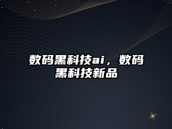 數(shù)碼黑科技ai，數(shù)碼黑科技新品