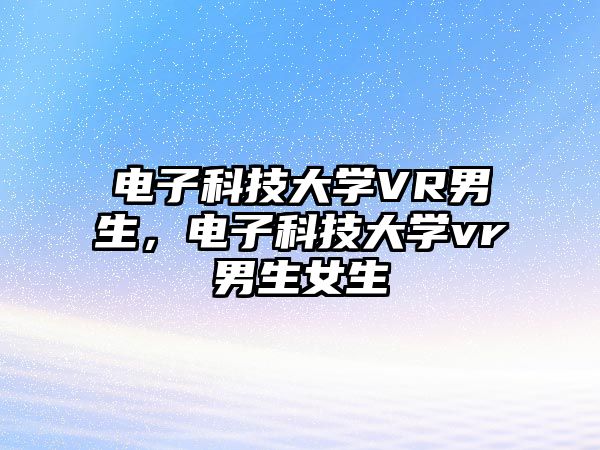 電子科技大學(xué)VR男生，電子科技大學(xué)vr男生女生