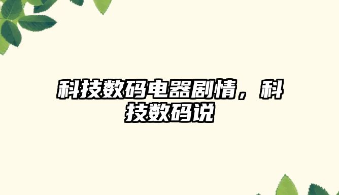 科技數(shù)碼電器劇情，科技數(shù)碼說(shuō)