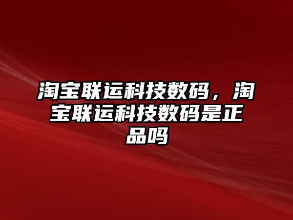 淘寶聯(lián)運(yùn)科技數(shù)碼，淘寶聯(lián)運(yùn)科技數(shù)碼是正品嗎